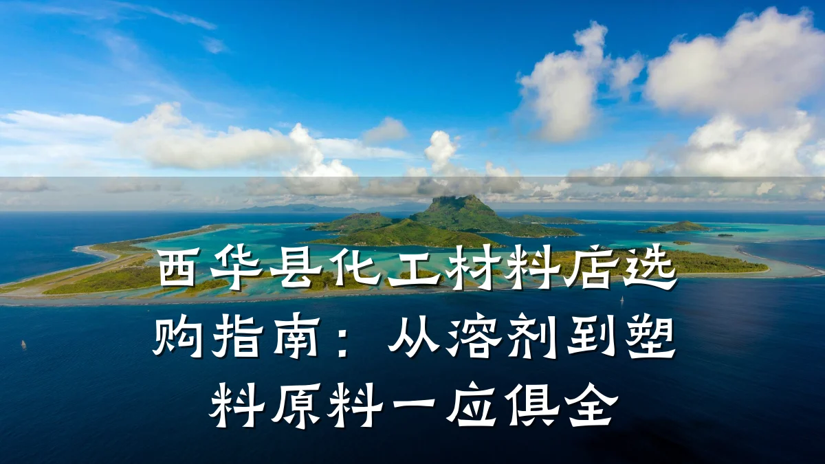 西华县化工材料店选购指南：从溶剂到塑料原料一应俱全