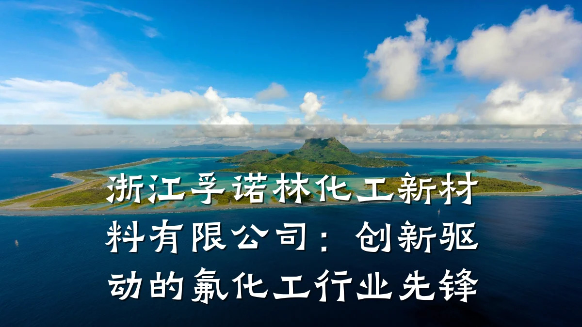 浙江孚诺林化工新材料有限公司：创新驱动的氟化工行业先锋