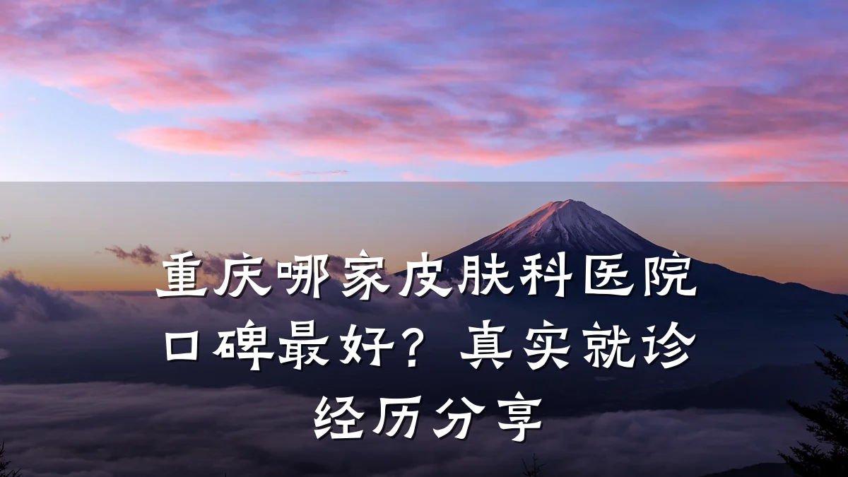 重庆哪家皮肤科医院口碑最好？真实就诊经历分享