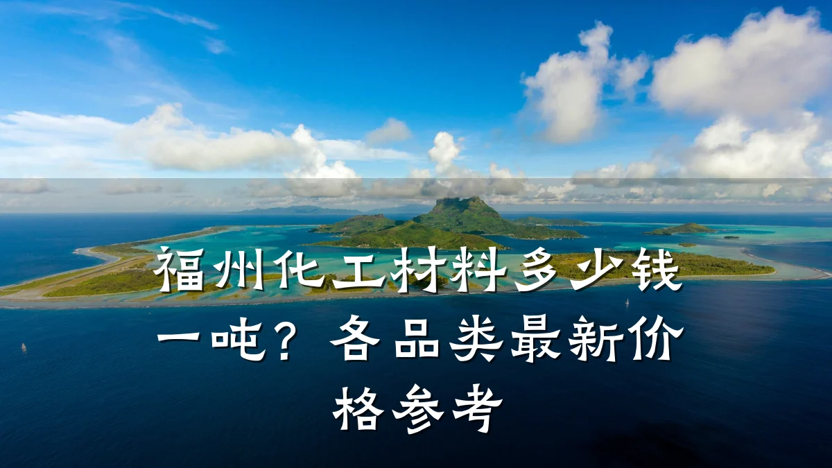 福州化工材料多少钱一吨?各品类最新价格参考